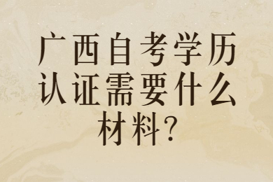 广西自考学历认证需要什么材料?